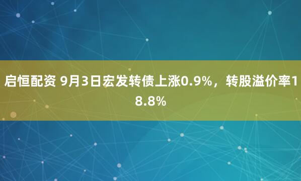 启恒配资 9月3日宏发转债上涨0.9%，转股溢价率18.8%