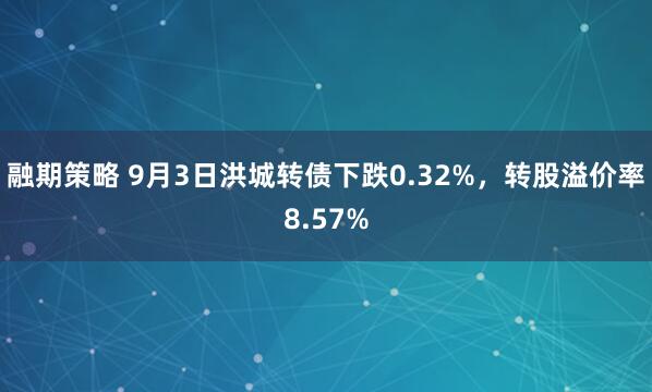 融期策略 9月3日洪城转债下跌0.32%，转股溢价率8.57%