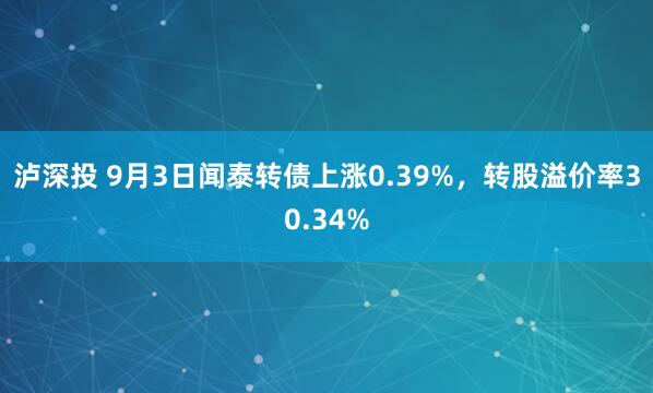 泸深投 9月3日闻泰转债上涨0.39%，转股溢价率30.34%