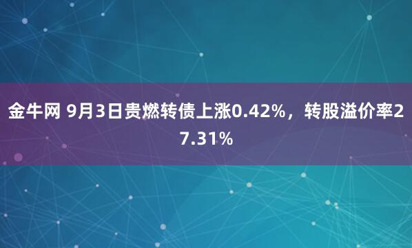 金牛网 9月3日贵燃转债上涨0.42%，转股溢价率27.31%