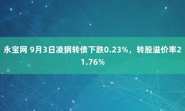 永宝网 9月3日凌钢转债下跌0.23%，转股溢价率21.76%