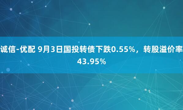 诚信-优配 9月3日国投转债下跌0.55%，转股溢价率43.95%