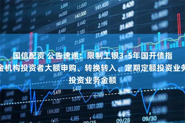 国信配资 公告速递：限制工银3-5年国开债指数基金机构投资者大额申购、转换转入、定期定额投资业务金额
