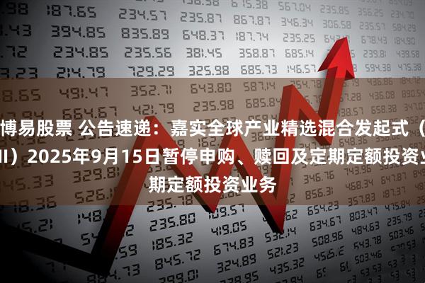 博易股票 公告速递：嘉实全球产业精选混合发起式（QDII）2025年9月15日暂停申购、赎回及定期定额投资业务