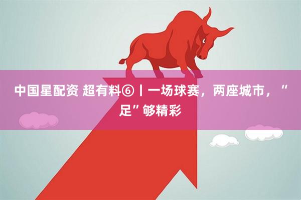 中国星配资 超有料⑥丨一场球赛，两座城市，“足”够精彩
