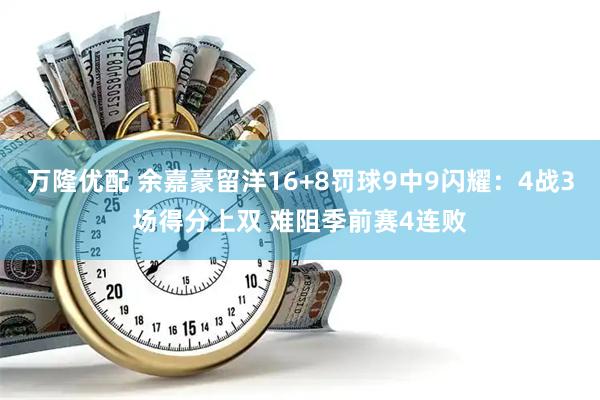 万隆优配 余嘉豪留洋16+8罚球9中9闪耀：4战3场得分上双 难阻季前赛4连败