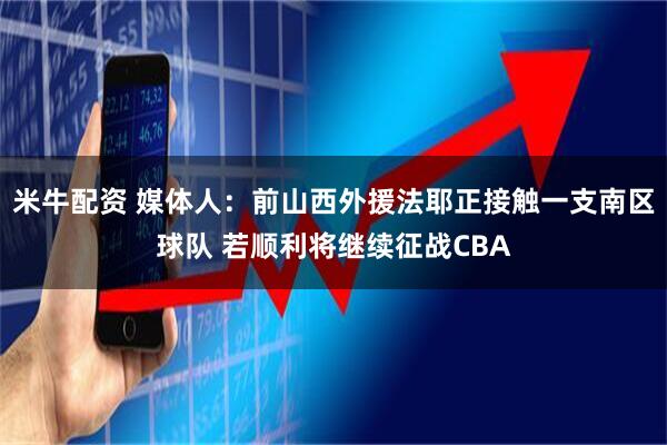 米牛配资 媒体人：前山西外援法耶正接触一支南区球队 若顺利将继续征战CBA