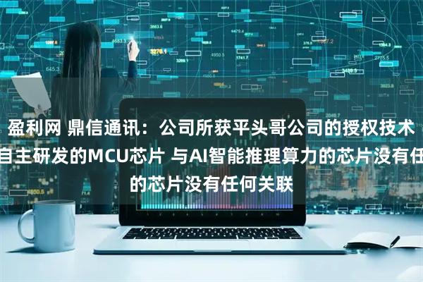 盈利网 鼎信通讯：公司所获平头哥公司的授权技术仅用于自主研发的MCU芯片 与AI智能推理算力的芯片没有任何关联
