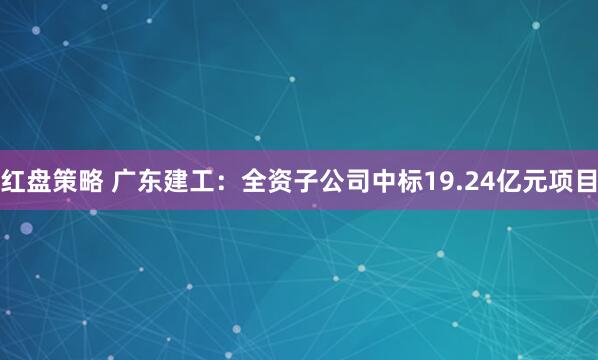 红盘策略 广东建工：全资子公司中标19.24亿元项目