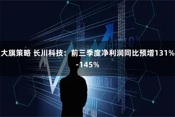 大旗策略 长川科技：前三季度净利润同比预增131%-145%