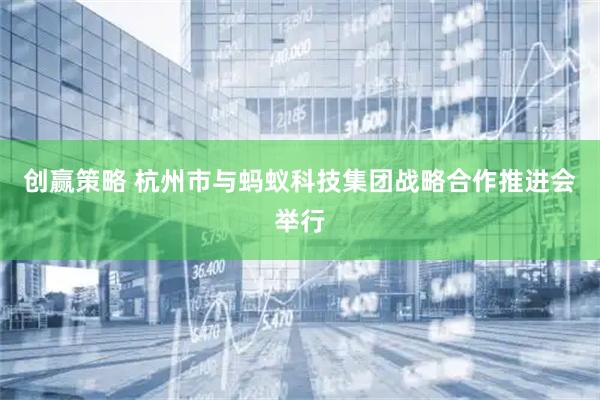 创赢策略 杭州市与蚂蚁科技集团战略合作推进会举行