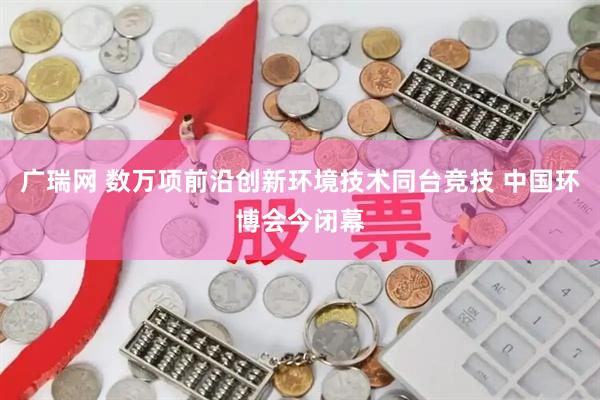 广瑞网 数万项前沿创新环境技术同台竞技 中国环博会今闭幕