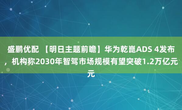 盛鹏优配 【明日主题前瞻】华为乾崑ADS 4发布，机构称2030年智驾市场规模有望突破1.2万亿元