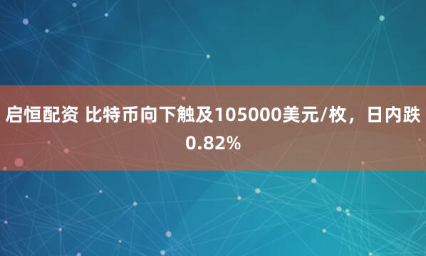 启恒配资 比特币向下触及105000美元/枚，日内跌0.82%