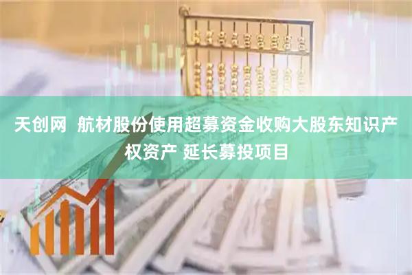 天创网  航材股份使用超募资金收购大股东知识产权资产 延长募投项目