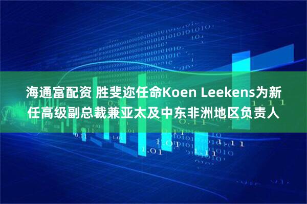 海通富配资 胜斐迩任命Koen Leekens为新任高级副总裁兼亚太及中东非洲地区负责人