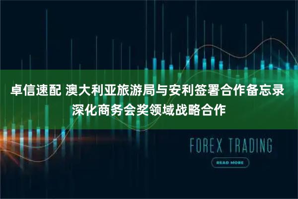 卓信速配 澳大利亚旅游局与安利签署合作备忘录 深化商务会奖领域战略合作