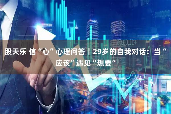 股天乐 信“心”心理问答｜29岁的自我对话：当“应该”遇见“想要”