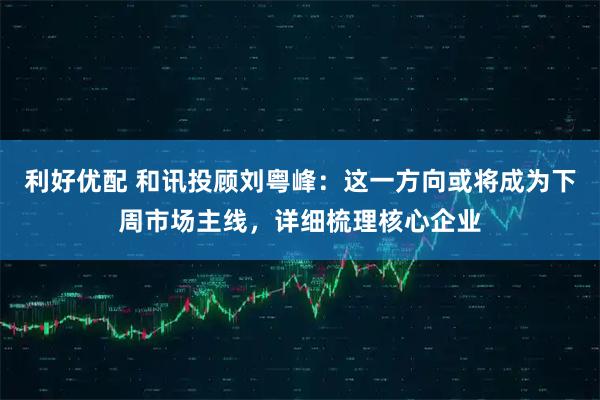 利好优配 和讯投顾刘粤峰：这一方向或将成为下周市场主线，详细梳理核心企业