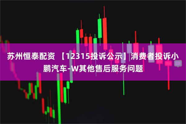 苏州恒泰配资 【12315投诉公示】消费者投诉小鹏汽车-W其他售后服务问题