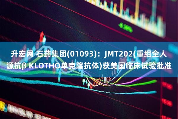 升宏网 石药集团(01093)：JMT202(重组全人源抗β KLOTHO单克隆抗体)获美国临床试验批准