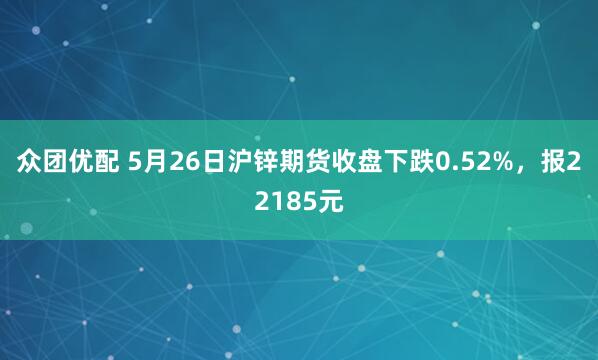 众团优配 5月26日沪锌期货收盘下跌0.52%，报22185元