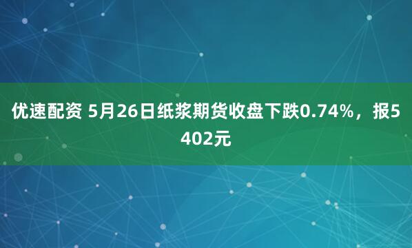 优速配资 5月26日纸浆期货收盘下跌0.74%，报5402元