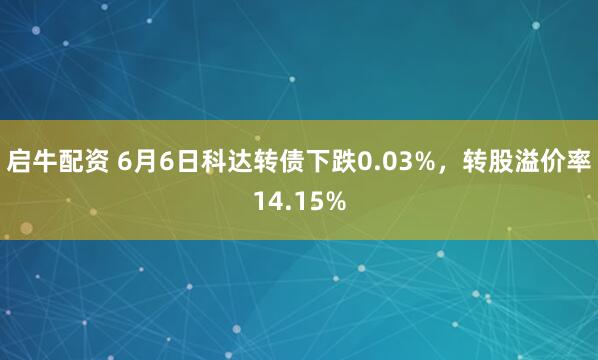启牛配资 6月6日科达转债下跌0.03%，转股溢价率14.15%