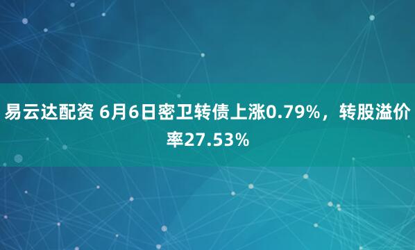 易云达配资 6月6日密卫转债上涨0.79%，转股溢价率27.53%