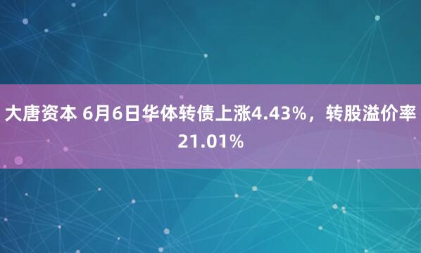 大唐资本 6月6日华体转债上涨4.43%，转股溢价率21.01%