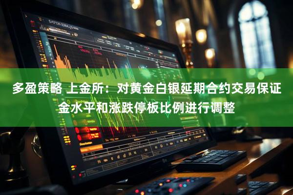 多盈策略 上金所：对黄金白银延期合约交易保证金水平和涨跌停板比例进行调整