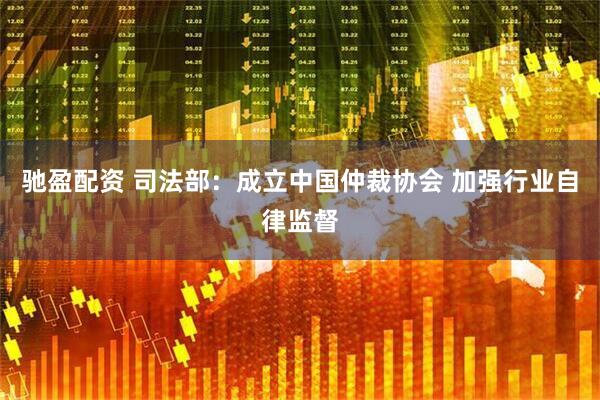 驰盈配资 司法部：成立中国仲裁协会 加强行业自律监督