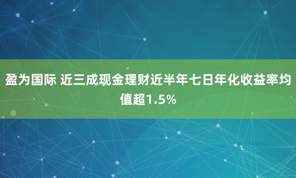 盈为国际 近三成现金理财近半年七日年化收益率均值超1.5%