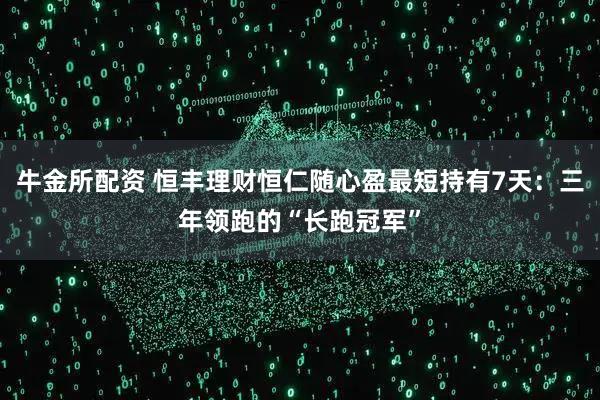 牛金所配资 恒丰理财恒仁随心盈最短持有7天：三年领跑的“长跑冠军”