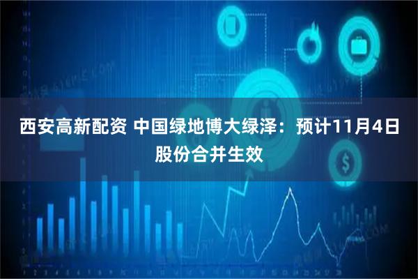 西安高新配资 中国绿地博大绿泽：预计11月4日股份合并生效