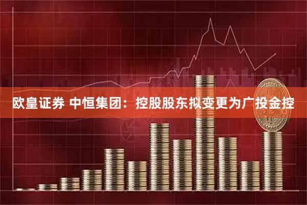 欧皇证券 中恒集团：控股股东拟变更为广投金控
