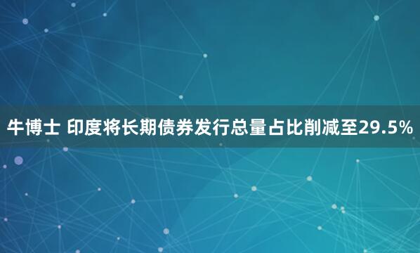牛博士 印度将长期债券发行总量占比削减至29.5%