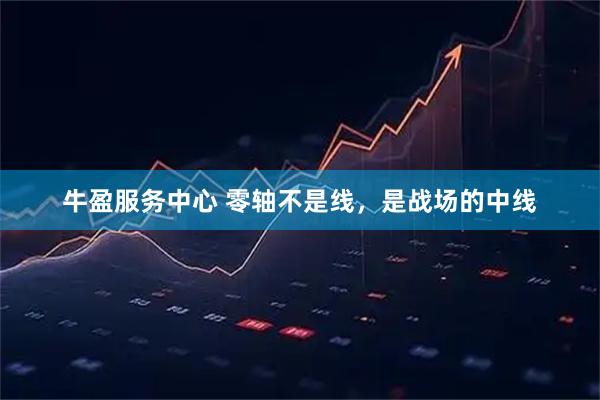 牛盈服务中心 零轴不是线，是战场的中线