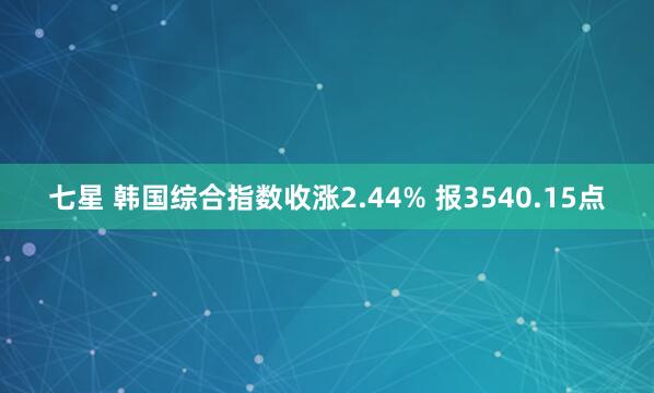 七星 韩国综合指数收涨2.44% 报3540.15点