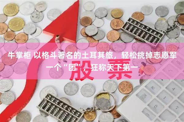 牛掌柜 以格斗著名的土耳其旅，轻松挑掉志愿军一个“团”，狂称天下第一
