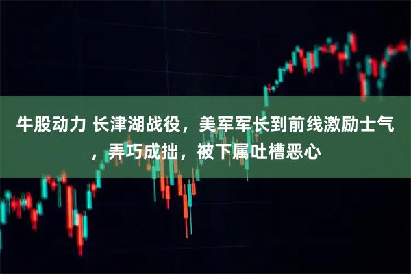 牛股动力 长津湖战役，美军军长到前线激励士气，弄巧成拙，被下属吐槽恶心