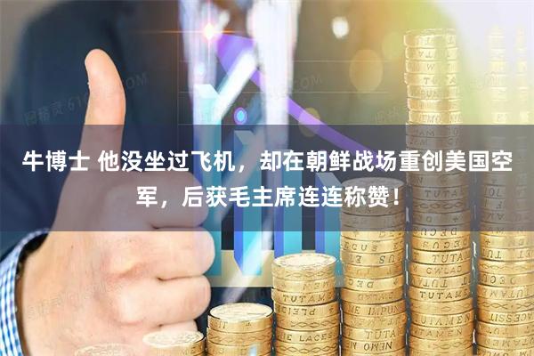 牛博士 他没坐过飞机，却在朝鲜战场重创美国空军，后获毛主席连连称赞！