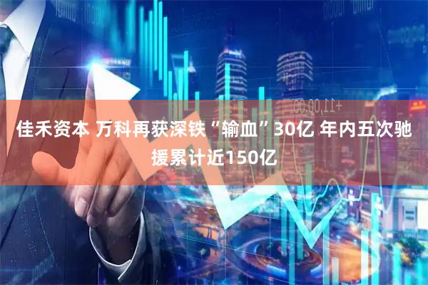 佳禾资本 万科再获深铁“输血”30亿 年内五次驰援累计近150亿