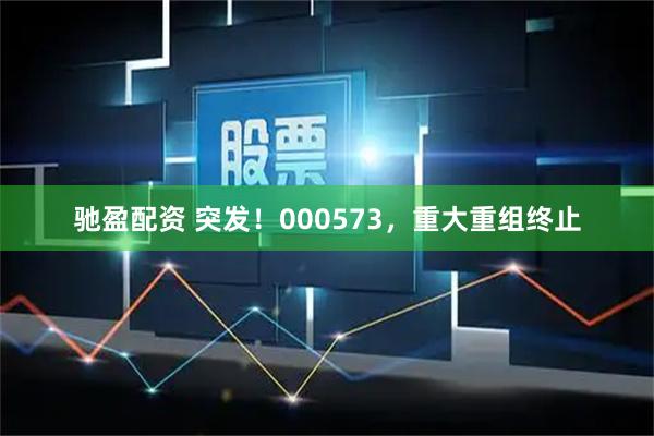 驰盈配资 突发！000573，重大重组终止