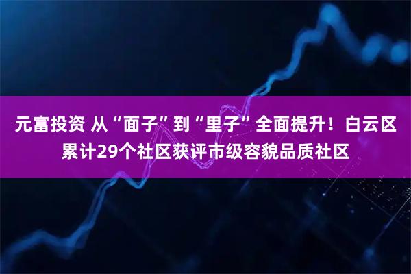 元富投资 从“面子”到“里子”全面提升！白云区累计29个社区获评市级容貌品质社区