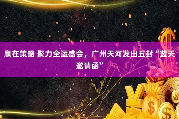 赢在策略 聚力全运盛会，广州天河发出五封“蓝天邀请函”