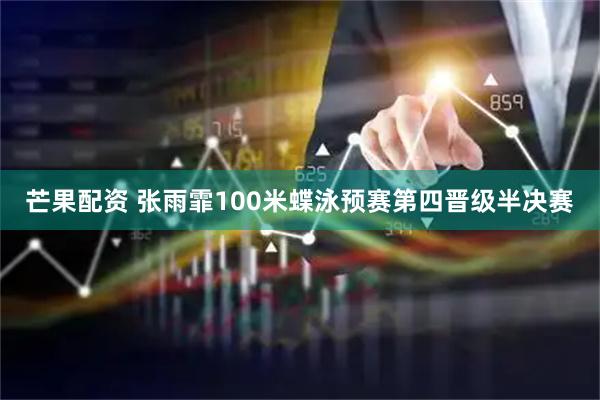 芒果配资 张雨霏100米蝶泳预赛第四晋级半决赛