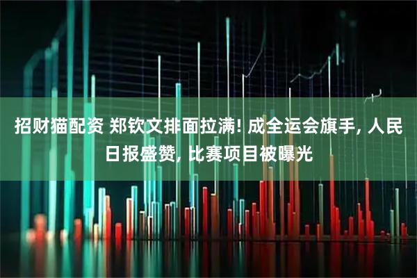 招财猫配资 郑钦文排面拉满! 成全运会旗手, 人民日报盛赞, 比赛项目被曝光
