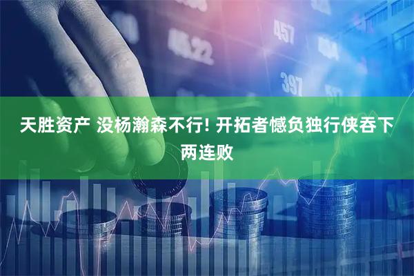 天胜资产 没杨瀚森不行! 开拓者憾负独行侠吞下两连败
