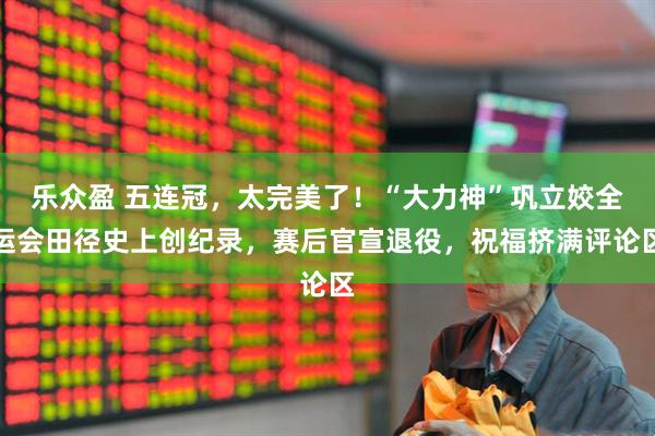 乐众盈 五连冠，太完美了！“大力神”巩立姣全运会田径史上创纪录，赛后官宣退役，祝福挤满评论区